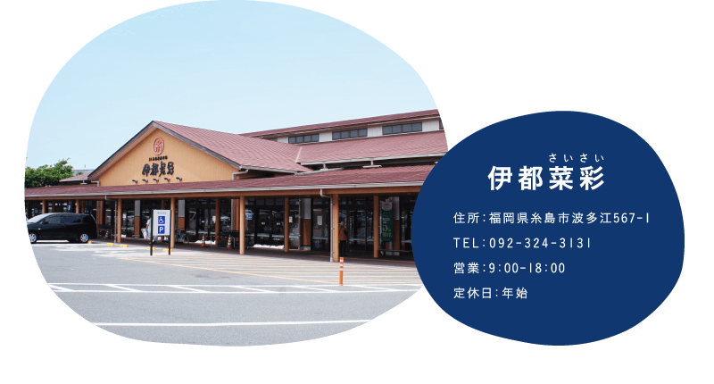 伊都菜彩　福岡県糸島市波多江567-1　TEL：092-324-3131　営業：9:00～18:00　定休日：年始